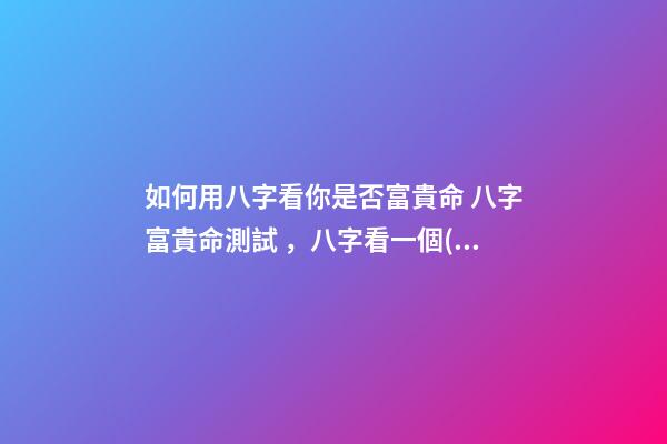 如何用八字看你是否富貴命 八字富貴命測試，八字看一個(gè)人的富與貴